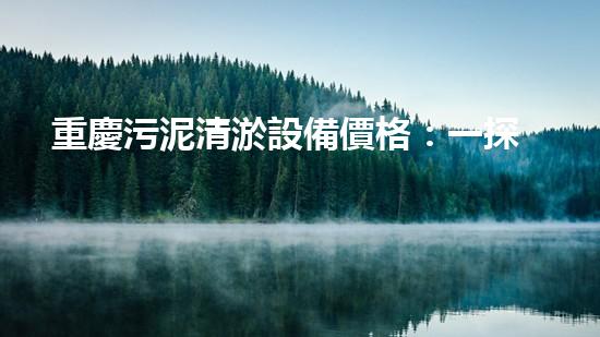 重慶污泥清淤設備價格：一探究竟，誰能破解這個行業(yè)的密語？
